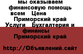 мы оказываем финансовую помощь всем › Цена ­ 80 000 - Приморский край Услуги » Бухгалтерия и финансы   . Приморский край